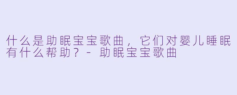 什么是助眠宝宝歌曲,它们对婴儿睡眠有什么帮助?