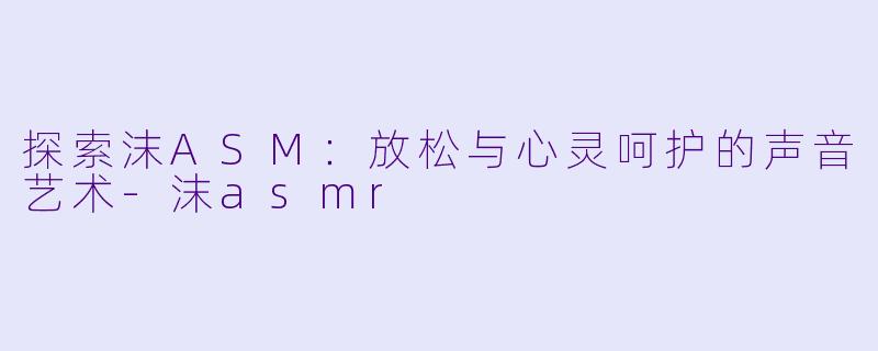 探索沫ASM：放松与心灵呵护的声音艺术