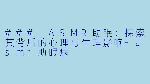 ### ASMR助眠：探索其背后的心理与生理影响-asmr助眠病