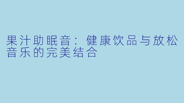 果汁助眠音：健康饮品与放松音乐的完美结合