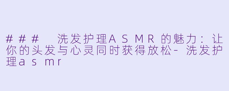 ### 洗发护理ASMR的魅力：让你的头发与心灵同时获得放松-洗发护理asmr