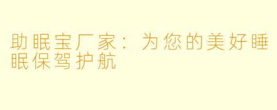助眠宝厂家:为您的美好睡眠保驾护航