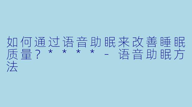 如何通过语音助眠来改善睡眠质量?****