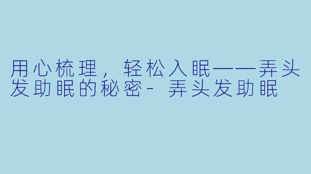 用心梳理，轻松入眠——弄头发助眠的秘密-弄头发助眠