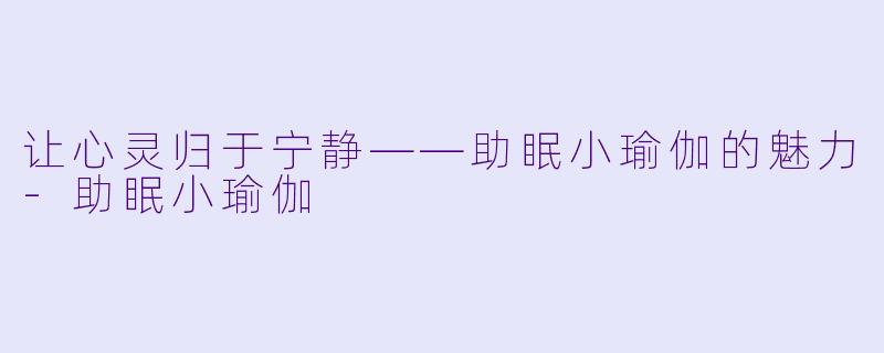 让心灵归于宁静——助眠小瑜伽的魅力-助眠小瑜伽