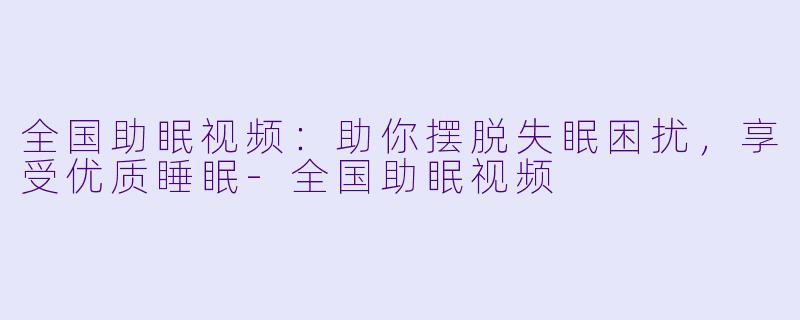 全国助眠视频:助你摆脱失眠困扰,享受优质睡眠