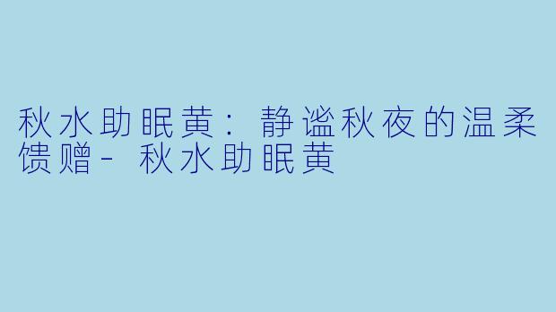 秋水助眠黄：静谧秋夜的温柔馈赠-秋水助眠黄