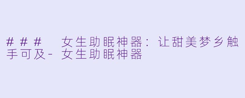 ### 女生助眠神器：让甜美梦乡触手可及-女生助眠神器