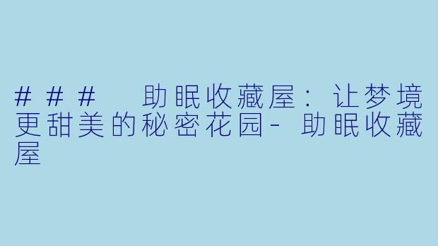 ### 助眠收藏屋：让梦境更甜美的秘密花园-助眠收藏屋