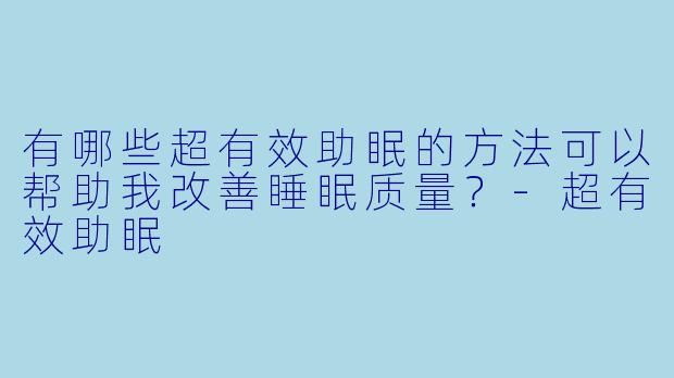 有哪些超有效助眠的方法可以帮助我改善睡眠质量?