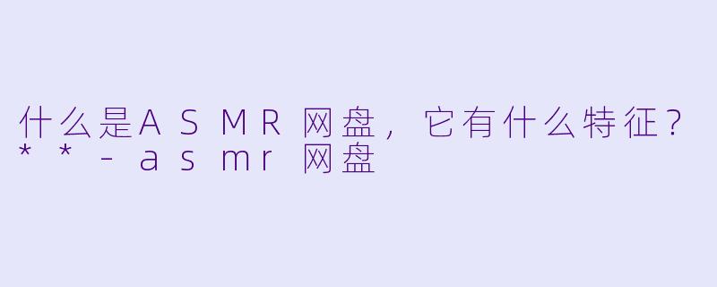 什么是ASMR网盘,它有什么特征?**