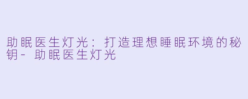 助眠医生灯光：打造理想睡眠环境的秘钥-助眠医生灯光