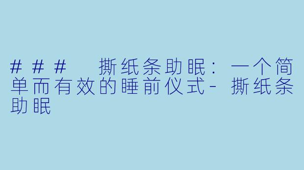 ### 撕纸条助眠：一个简单而有效的睡前仪式-撕纸条助眠