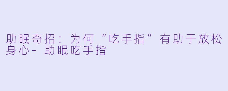 助眠奇招：为何“吃手指”有助于放松身心-助眠吃手指