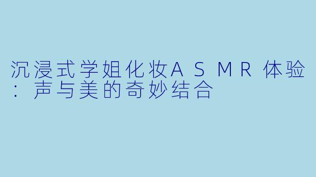 沉浸式学姐化妆ASMR体验:声与美的奇妙结合