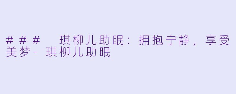 ### 琪柳儿助眠：拥抱宁静，享受美梦-琪柳儿助眠
