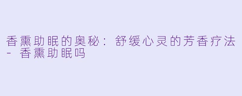 香熏助眠的奥秘：舒缓心灵的芳香疗法-香熏助眠吗