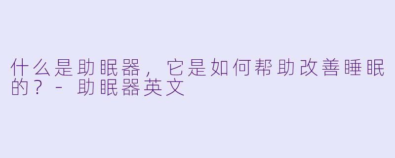 什么是助眠器,它是如何帮助改善睡眠的?