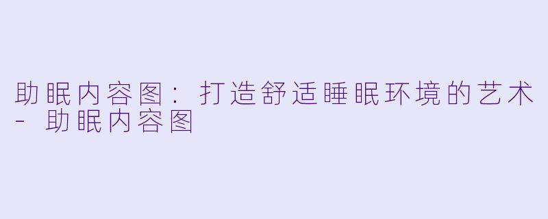 助眠内容图：打造舒适睡眠环境的艺术-助眠内容图
