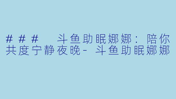 ### 斗鱼助眠娜娜：陪你共度宁静夜晚-斗鱼助眠娜娜