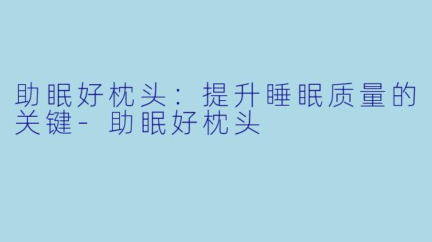 助眠好枕头：提升睡眠质量的关键-助眠好枕头