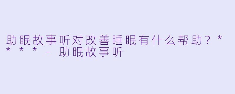 助眠故事听对改善睡眠有什么帮助？****