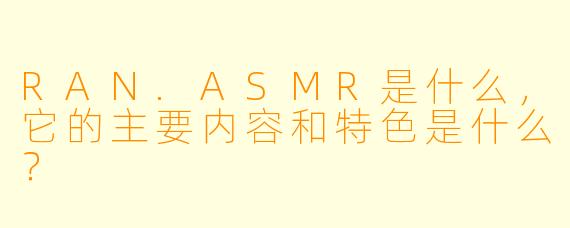 RAN.ASMR是什么,它的主要内容和特色是什么?