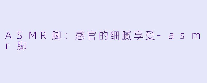 ASMR脚：感官的细腻享受-asmr脚
