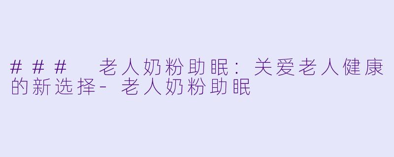 ### 老人奶粉助眠:关爱老人健康的新选择