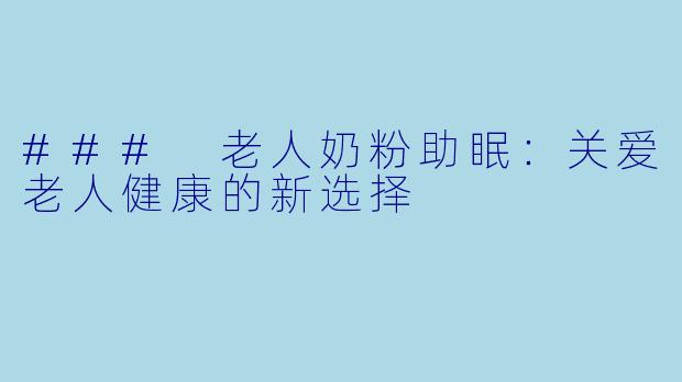 ### 老人奶粉助眠：关爱老人健康的新选择