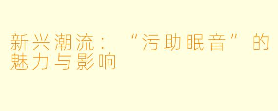 新兴潮流：“污助眠音”的魅力与影响