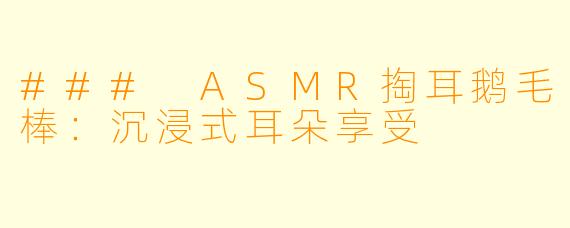 ### ASMR掏耳鹅毛棒:沉浸式耳朵享受