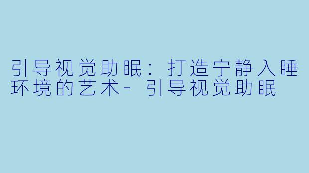 引导视觉助眠：打造宁静入睡环境的艺术-引导视觉助眠