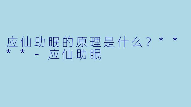 应仙助眠的原理是什么？****