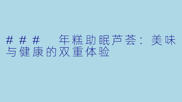 ### 年糕助眠芦荟：美味与健康的双重体验