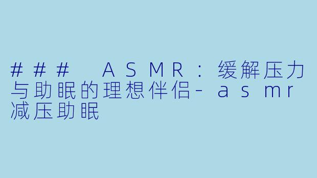 ### ASMR：缓解压力与助眠的理想伴侣-asmr减压助眠