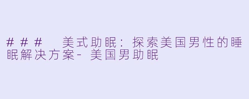 ### 美式助眠：探索美国男性的睡眠解决方案-美国男助眠