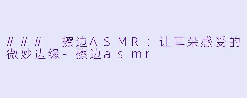 ### 擦边ASMR:让耳朵感受的微妙边缘
