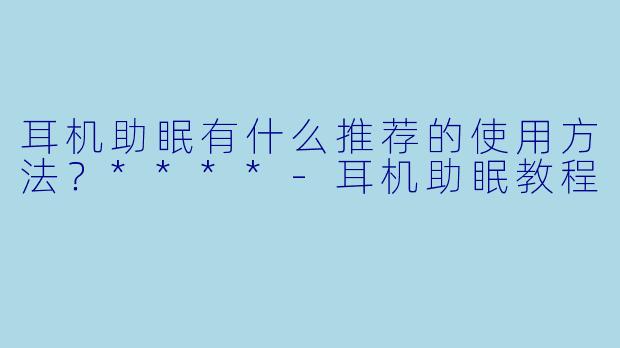 耳机助眠有什么推荐的使用方法?****