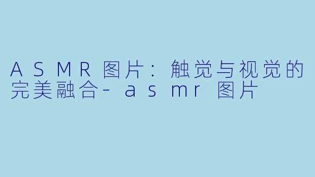 ASMR图片：触觉与视觉的完美融合-asmr图片