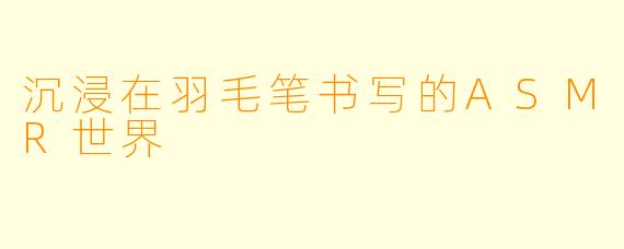 沉浸在羽毛笔书写的ASMR世界