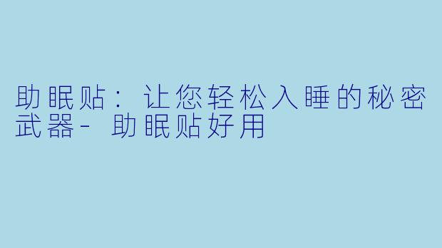 助眠贴：让您轻松入睡的秘密武器-助眠贴好用