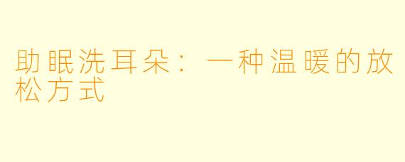 助眠洗耳朵：一种温暖的放松方式