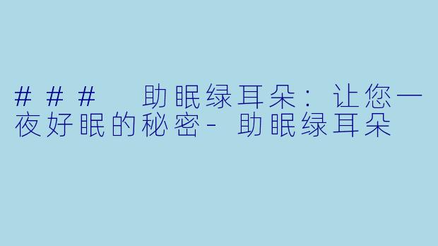 ### 助眠绿耳朵：让您一夜好眠的秘密-助眠绿耳朵