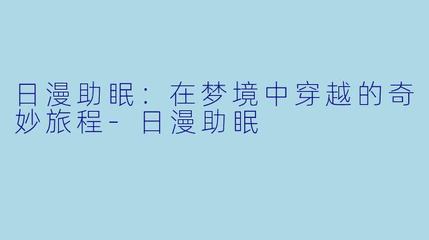 日漫助眠：在梦境中穿越的奇妙旅程-日漫助眠