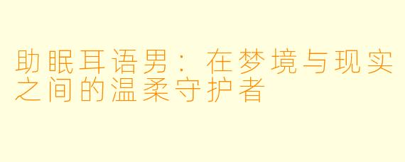 助眠耳语男：在梦境与现实之间的温柔守护者