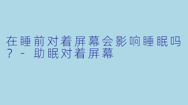 在睡前对着屏幕会影响睡眠吗？