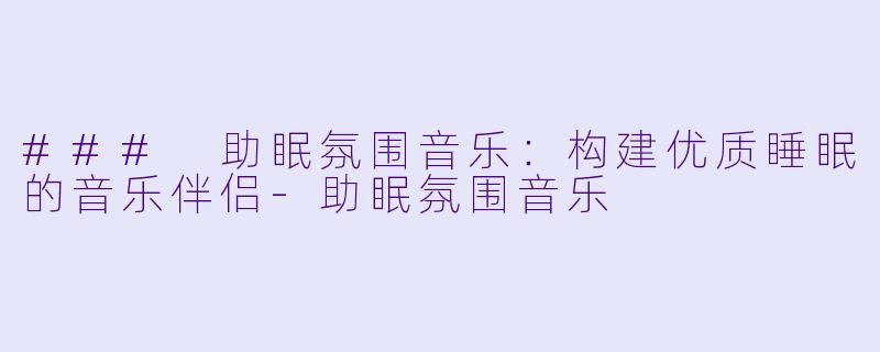### 助眠氛围音乐：构建优质睡眠的音乐伴侣-助眠氛围音乐
