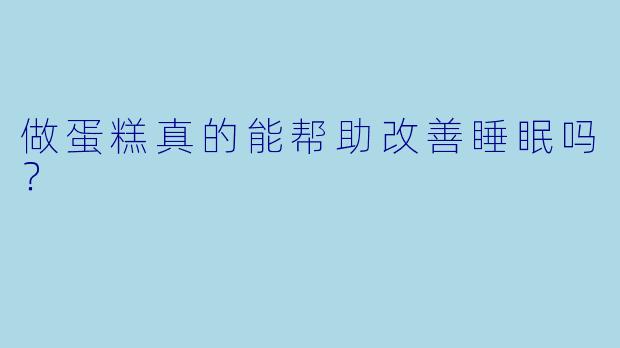 做蛋糕真的能帮助改善睡眠吗？