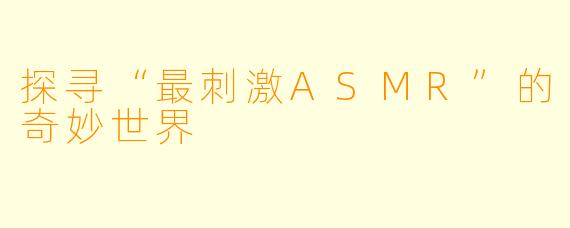 探寻“最刺激ASMR”的奇妙世界